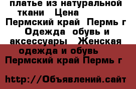  платье из натуральной ткани › Цена ­ 1 500 - Пермский край, Пермь г. Одежда, обувь и аксессуары » Женская одежда и обувь   . Пермский край,Пермь г.